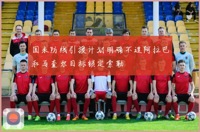 国米防线引援计划明确不追阿拉巴和马奎尔目标锁定索勒