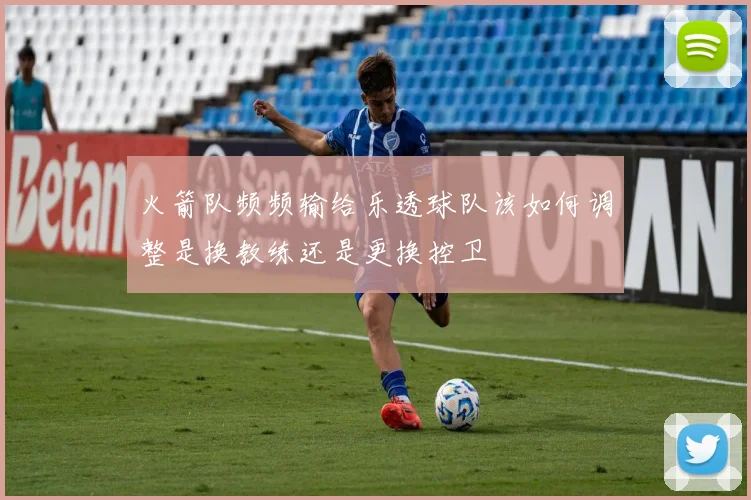 火箭队频频输给乐透球队该如何调整是换教练还是更换控卫