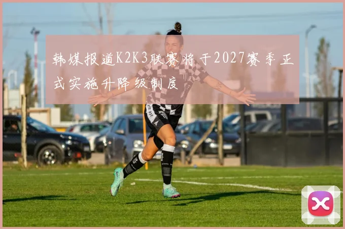 韩媒报道K2K3联赛将于2027赛季正式实施升降级制度
