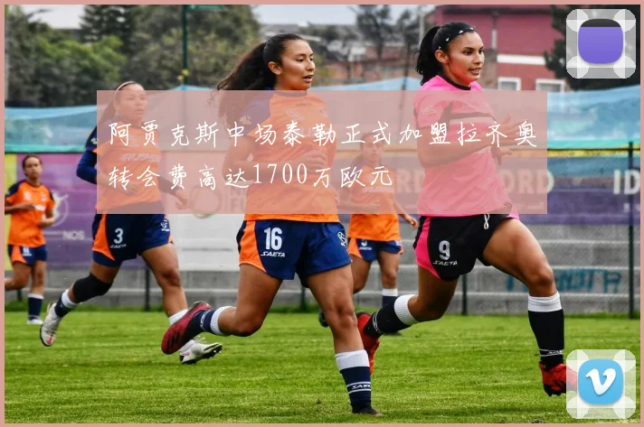 阿贾克斯中场泰勒正式加盟拉齐奥转会费高达1700万欧元
