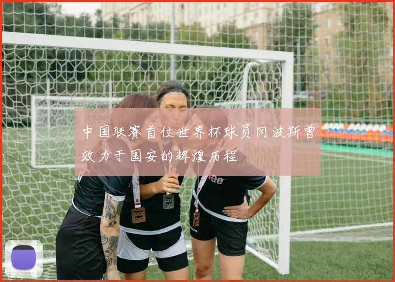中国联赛首位世界杯球员冈波斯曾效力于国安的辉煌历程