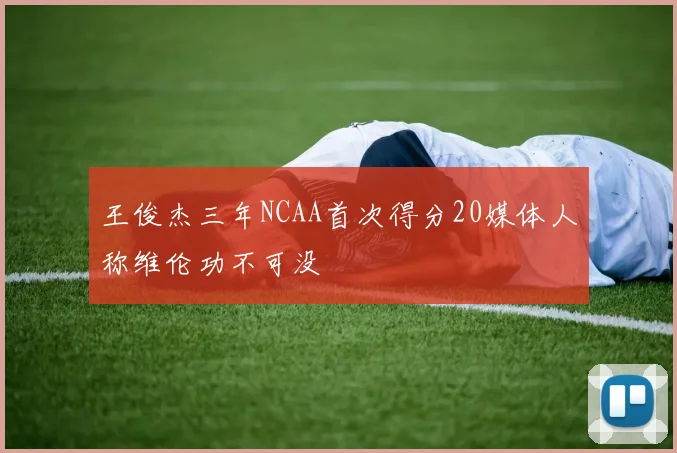 王俊杰三年NCAA首次得分20媒体人称维伦功不可没