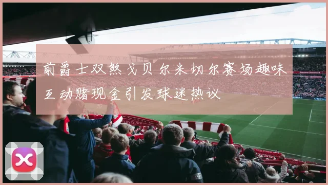 前爵士双煞戈贝尔米切尔赛场趣味互动赌现金引发球迷热议