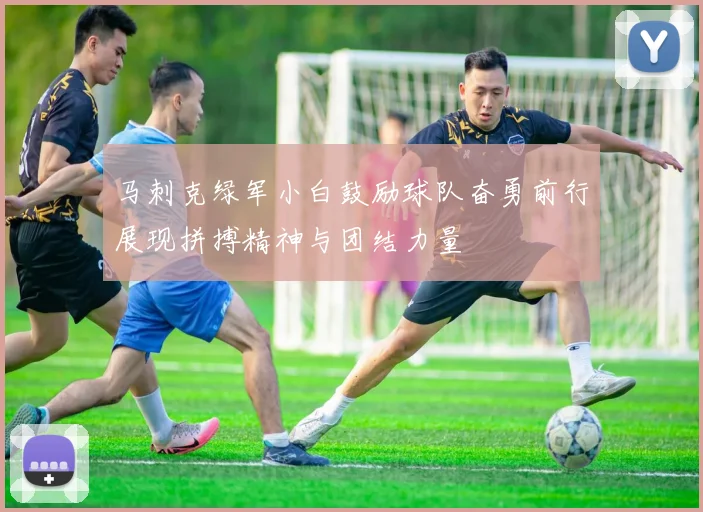 马刺克绿军小白鼓励球队奋勇前行展现拼搏精神与团结力量