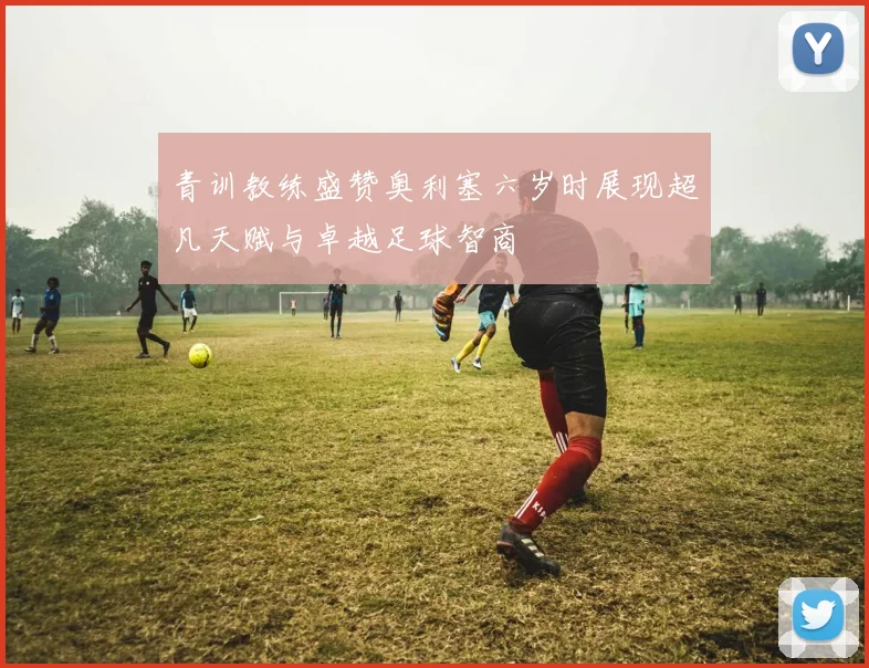 青训教练盛赞奥利塞六岁时展现超凡天赋与卓越足球智商
