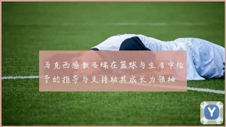 马克西感激洛瑞在篮球与生活中给予的指导与支持助其成长为领袖